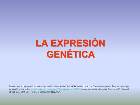 LA EXPRESIÓN GENÉTICA Esta obra está bajo una licencia Attribution-NonCommercial-ShareAlike 3.0 Unported de Creative Commons. Para ver una copia de esta.