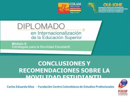 CONCLUSIONES Y RECOMENDACIONES SOBRE LA MOVILIDAD ESTUDIANTIL INTERNACIONAL Carlos Eduardo Silva - Fundación Centro Colombiano de Estudios Profesionales.