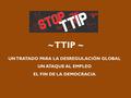 ~ TTIP ~ UN TRATADO PARA LA DESREGULACIÓN GLOBAL UN ATAQUE AL EMPLEO EL FIN DE LA DEMOCRACIA.