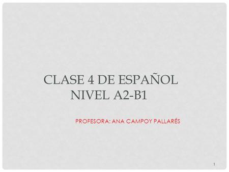 PROFESORA: ANA CAMPOY PALLARÉS CLASE 4 DE ESPAÑOL NIVEL A2-B1 1.