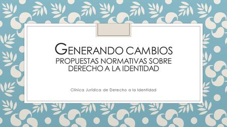 G ENERANDO CAMBIOS PROPUESTAS NORMATIVAS SOBRE DERECHO A LA IDENTIDAD Clínica Jurídica de Derecho a la Identidad.