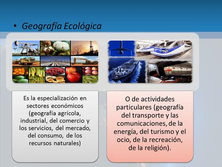 Geografía Ecológica Es la especialización en sectores económicos (geografía agrícola, industrial, del comercio y los servicios, del mercado, del consumo,