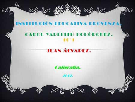 INSTITUCIÓN EDUCATIVA PROVENZA. CAROL YARELITH BOHÓRQUEZ. 10°1 JUAN ÁLVAREZ. Caligrafía. 2012.