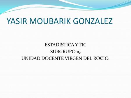 YASIR MOUBARIK GONZALEZ ESTADISTICA Y TIC SUBGRUPO 19 UNIDAD DOCENTE VIRGEN DEL ROCIO.