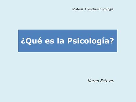 Karen Esteve. Materia: Filosofía y Psicología ¿Qué es la Psicología?