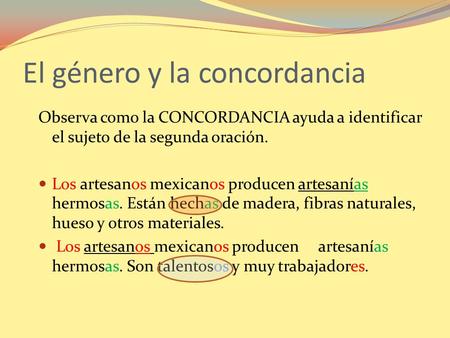 El género y la concordancia Observa como la CONCORDANCIA ayuda a identificar el sujeto de la segunda oración. Los artesanos mexicanos producen artesanías.