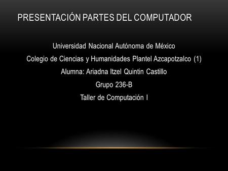 PRESENTACIÓN PARTES DEL COMPUTADOR Universidad Nacional Autónoma de México Colegio de Ciencias y Humanidades Plantel Azcapotzalco (1) Alumna: Ariadna Itzel.