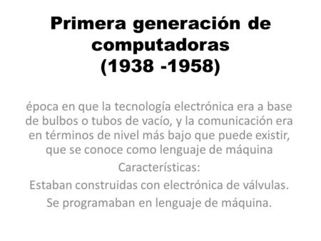 Primera generación de computadoras (1938 -1958) época en que la tecnología electrónica era a base de bulbos o tubos de vacío, y la comunicación era en.