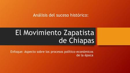 Análisis del suceso histórico: Enfoque: Aspecto sobre los procesos político-económicos de la época El Movimiento Zapatista de Chiapas.