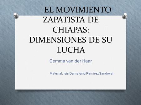 EL MOVIMIENTO ZAPATISTA DE CHIAPAS: DIMENSIONES DE SU LUCHA Gemma van der Haar Material: Isis Damayanti Ramírez Sandoval.