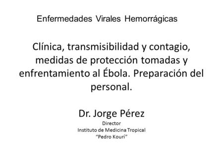 Clínica, transmisibilidad y contagio, medidas de protección tomadas y enfrentamiento al Ébola. Preparación del personal. Dr. Jorge Pérez Director Instituto.
