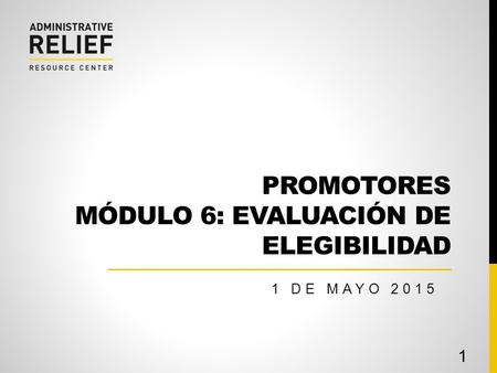 PROMOTORES MÓDULO 6: EVALUACIÓN DE ELEGIBILIDAD 1 DE MAYO 2015 1.