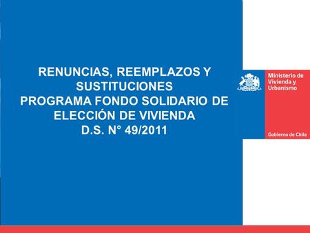 RENUNCIAS, REEMPLAZOS Y SUSTITUCIONES PROGRAMA FONDO SOLIDARIO DE ELECCIÓN DE VIVIENDA D.S. N° 49/2011.