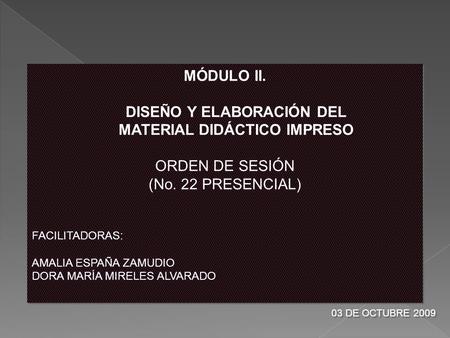 MÓDULO II. DISEÑO Y ELABORACIÓN DEL MATERIAL DIDÁCTICO IMPRESO ORDEN DE SESIÓN (No. 22 PRESENCIAL) FACILITADORAS: AMALIA ESPAÑA ZAMUDIO DORA MARÍA MIRELES.