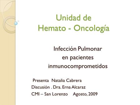 Unidad de Hemato - Oncología Infección Pulmonar en pacientes inmunocomprometidos Presenta Natalia Cabrera Discusión. Dra. Erna Alcaraz CMI – San LorenzoAgosto,