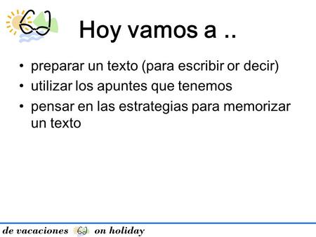 De vacaciones on holiday Hoy vamos a.. preparar un texto (para escribir or decir) utilizar los apuntes que tenemos pensar en las estrategias para memorizar.
