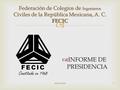  Abril de 20161 Federación de Colegios de Ingenieros Civiles de la República Mexicana, A. C. FECIC  INFORME DE PRESIDENCIA.