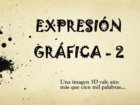 EXPRESIÓN GRÁFICA - 2 Una imagen 3D vale aún más que cien mil palabras…