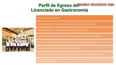 Perfil de Egreso del Licenciado en Gastronomía Licenciado en Gastronomía Domina las técnicas culinarias;Conoce las principales cocinas del mundo, su historia,