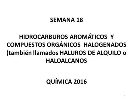 SEMANA 18 HIDROCARBUROS AROMÁTICOS Y COMPUESTOS ORGÁNICOS HALOGENADOS (también llamados HALUROS DE ALQUILO o HALOALCANOS QUÍMICA 2016.