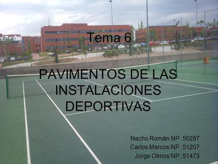 Tema 6 PAVIMENTOS DE LAS INSTALACIONES DEPORTIVAS Nacho Román NP: 50287 Carlos Marcos NP: 51207 Jorge Olmos NP: 51473.