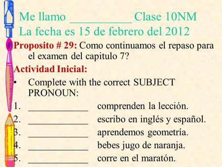 Me llamo __________ Clase 10NM La fecha es 15 de febrero del 2012 Proposito # 29: Como continuamos el repaso para el examen del capitulo 7? Actividad Inicial: