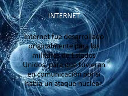INTERNET Internet fue desarrollado originalmente para los militares de Estados Unidos, para que tuvieran en comunicación por si había un ataque nuclear.