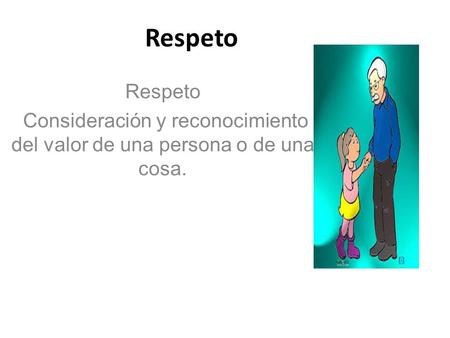 Respeto Consideración y reconocimiento del valor de una persona o de una cosa.
