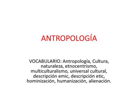 ANTROPOLOGÍA VOCABULARIO: Antropología, Cultura, naturaleza, etnocentrismo, multiculturalismo, universal cultural, descripción emic, descripción etic,