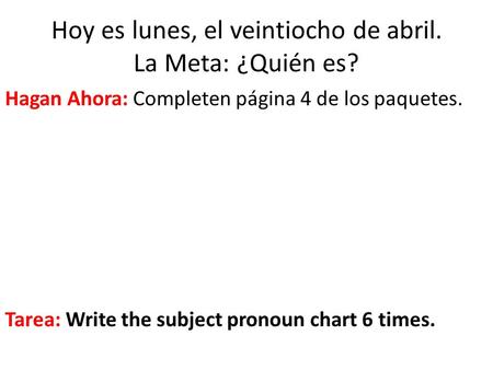 Hoy es lunes, el veintiocho de abril. La Meta: ¿Quién es? Hagan Ahora: Completen página 4 de los paquetes. Tarea: Write the subject pronoun chart 6 times.