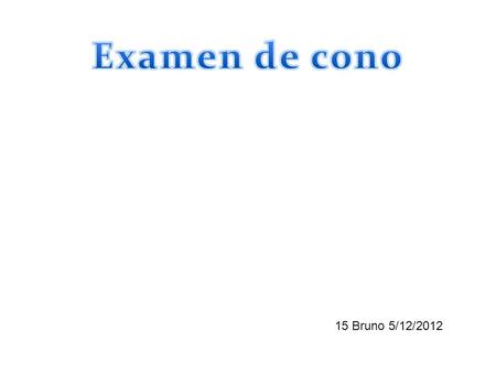 Examen de cono 15 Bruno 5/12/2012.