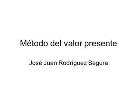 Método del valor presente José Juan Rodríguez Segura.