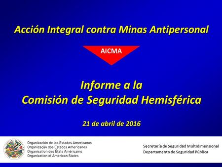 Acción Integral contra Minas Antipersonal Informe a la Comisión de Seguridad Hemisférica 21 de abril de 2016 Secretaría de Seguridad Multidimensional Departamento.