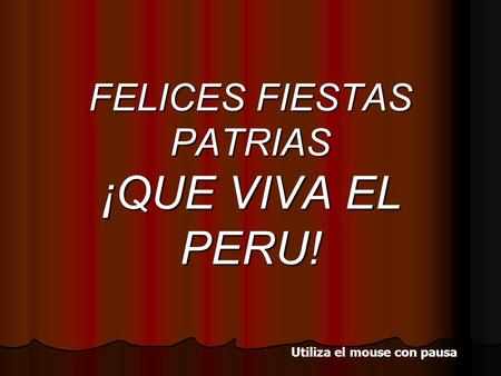 FELICES FIESTAS PATRIAS ¡QUE VIVA EL PERU! Utiliza el mouse con pausa.