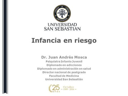 Infancia en riesgo Dr. Juan Andrés Mosca Psiquiatra Infanto Juvenil Diplomado en adicciones Diplomado en administración en salud Director nacional de postgrado.