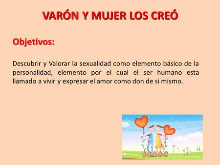 VARÓN Y MUJER LOS CREÓ Objetivos: Descubrir y Valorar la sexualidad como elemento básico de la personalidad, elemento por el cual el ser humano esta llamado.