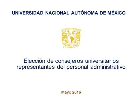 Elección de consejeros universitarios representantes del personal administrativo Mayo 2016 UNIVERSIDAD NACIONAL AUTÓNOMA DE MÉXICO.