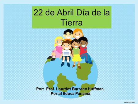 22 de Abril Día de la Tierra Por: Prof. Lourdes Barreno Huffman. Portal Educa Panamá.