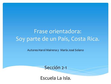 Frase orientadora: Soy parte de un País, Costa Rica. Autores Harol Mairena y María José Solano Sección 2-1 Escuela La Isla.