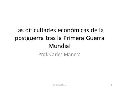 Las dificultades económicas de la postguerra tras la Primera Guerra Mundial Prof. Carles Manera 1.