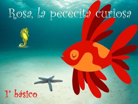 1° básico Rosa, la pececita curiosa. Objetivo Observar y comunicar oralmente sus primeras impresiones de lo que sienten y piensan de obras de arte por.