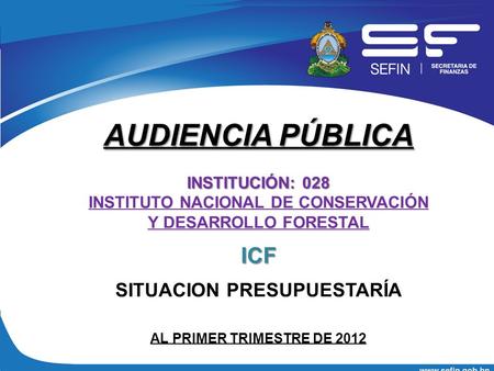 AUDIENCIA PÚBLICA INSTITUCIÓN: 028 INSTITUTO NACIONAL DE CONSERVACIÓN Y DESARROLLO FORESTALICF SITUACION PRESUPUESTARÍA AL PRIMER TRIMESTRE DE 2012.