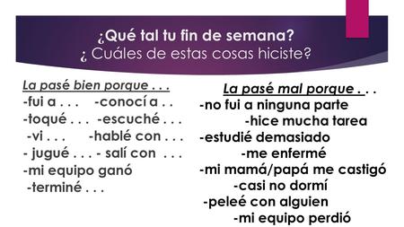 ¿ Qué tal tu fin de semana? ¿ Cuáles de estas cosas hiciste? La pas é bien porque... -fui a... -conocí a.. -toqué... -escuché... -vi... -hablé con... -