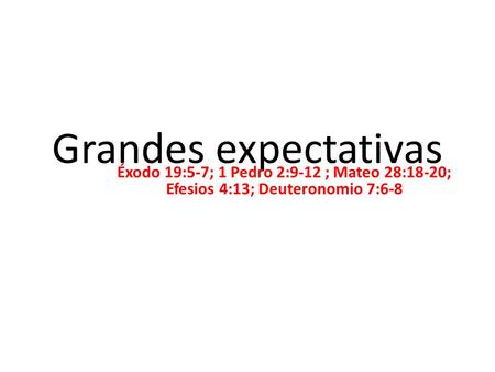Grandes expectativas Éxodo 19:5-7; 1 Pedro 2:9-12 ; Mateo 28:18-20; Efesios 4:13; Deuteronomio 7:6-8.