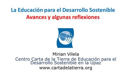 Mirian Vilela Centro Carta de la Tierra de Educación para el Desarrollo Sostenible en la Upaz www.cartadelatierra.org La Educación para el Desarrollo Sostenible.