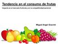 Tendencia en el consumo de frutas Impacto en el mercado frutícola y en la competitividad sectorial Miguel Angel Giacinti.