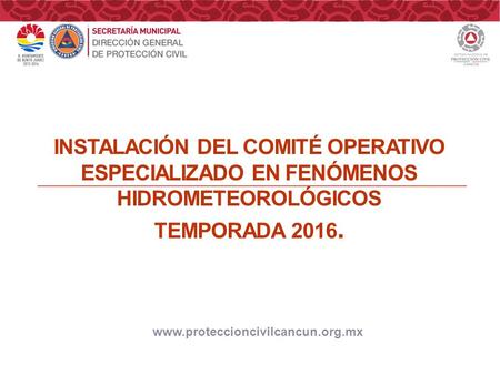 INSTALACIÓN DEL COMITÉ OPERATIVO ESPECIALIZADO EN FENÓMENOS HIDROMETEOROLÓGICOS TEMPORADA 2016. www.proteccioncivilcancun.org.mx.