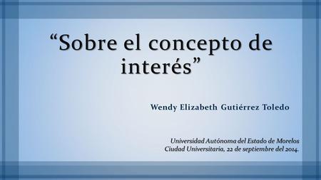 “Sobre el concepto de interés” Wendy Elizabeth Gutiérrez Toledo Universidad Autónoma del Estado de Morelos Ciudad Universitaria, 22 de septiembre del 2014.