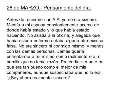 28 de MARZO.- Pensamiento del día. Antes de reunirme con A.A. yo no era sincero. Mentía a mi esposa constantemente acerca de donde había estado y lo que.