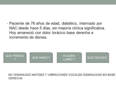 Paciente de 76 años de edad, diabético, internado por NAC desde hace 5 días, sin mejoría clínica significativa. Hoy amaneció con dolor torácico base derecha.